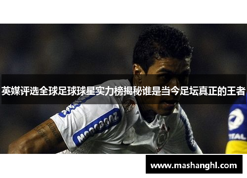 英媒评选全球足球球星实力榜揭秘谁是当今足坛真正的王者