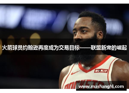 火箭球员约翰逊再度成为交易目标——联盟新宠的崛起