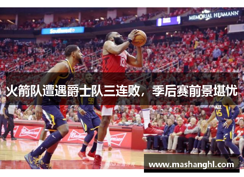 火箭队遭遇爵士队三连败，季后赛前景堪忧